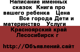 Написание именных сказок! Книга про вашего ребенка › Цена ­ 2 000 - Все города Дети и материнство » Услуги   . Красноярский край,Лесосибирск г.